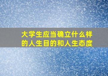 大学生应当确立什么样的人生目的和人生态度