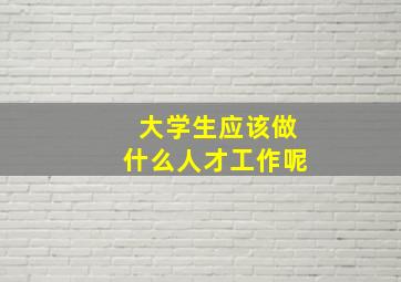 大学生应该做什么人才工作呢