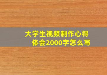 大学生视频制作心得体会2000字怎么写