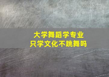 大学舞蹈学专业只学文化不跳舞吗