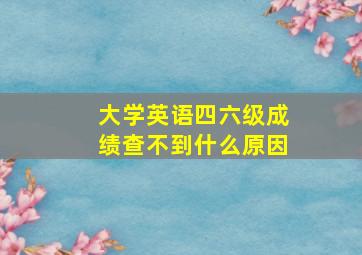 大学英语四六级成绩查不到什么原因