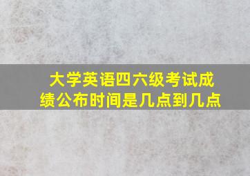 大学英语四六级考试成绩公布时间是几点到几点