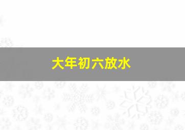 大年初六放水