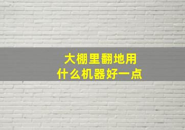 大棚里翻地用什么机器好一点