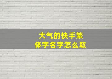 大气的快手繁体字名字怎么取