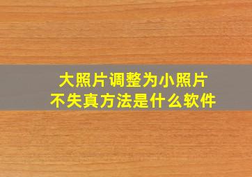 大照片调整为小照片不失真方法是什么软件