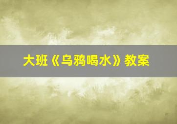 大班《乌鸦喝水》教案