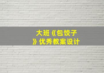 大班《包饺子》优秀教案设计