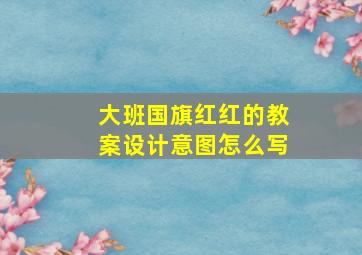 大班国旗红红的教案设计意图怎么写