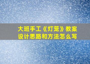 大班手工《灯笼》教案设计思路和方法怎么写