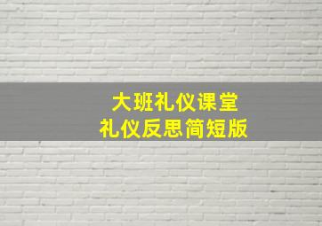 大班礼仪课堂礼仪反思简短版