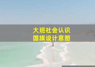 大班社会认识国旗设计意图