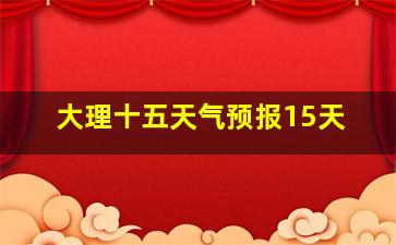 大理十五天气预报15天