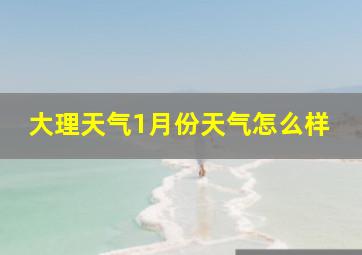 大理天气1月份天气怎么样