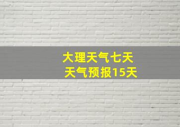 大理天气七天天气预报15天