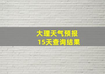 大理天气预报15天查询结果