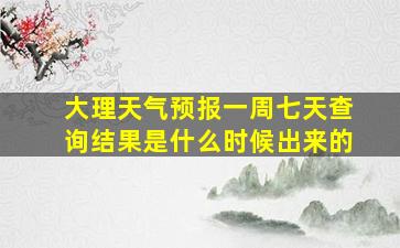 大理天气预报一周七天查询结果是什么时候出来的