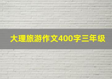 大理旅游作文400字三年级