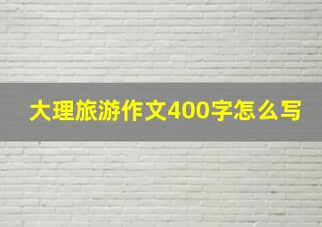 大理旅游作文400字怎么写