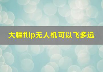 大疆flip无人机可以飞多远