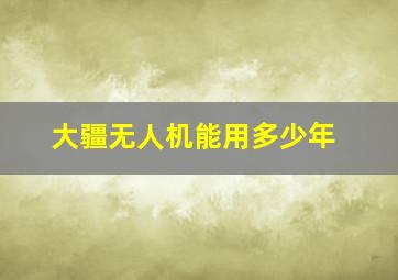 大疆无人机能用多少年