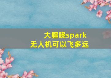 大疆晓spark无人机可以飞多远