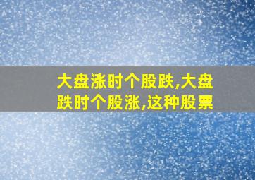 大盘涨时个股跌,大盘跌时个股涨,这种股票