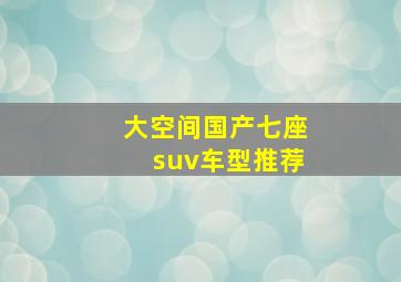 大空间国产七座suv车型推荐