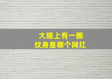 大腿上有一圈纹身是哪个网红