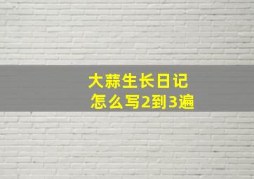 大蒜生长日记怎么写2到3遍