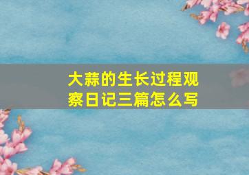 大蒜的生长过程观察日记三篇怎么写