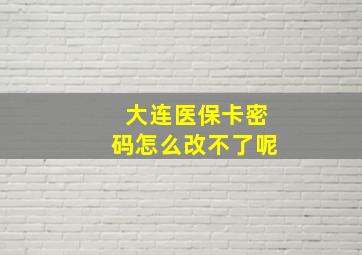 大连医保卡密码怎么改不了呢