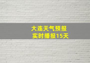 大连天气预报实时播报15天