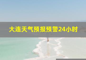 大连天气预报预警24小时