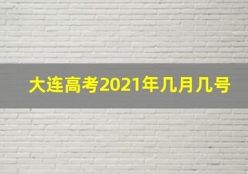 大连高考2021年几月几号