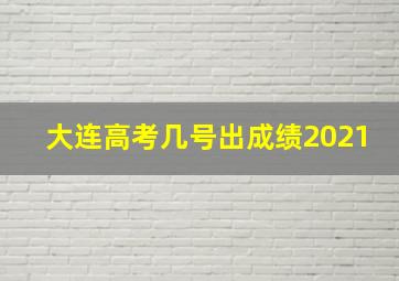 大连高考几号出成绩2021