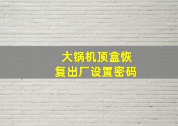 大锅机顶盒恢复出厂设置密码