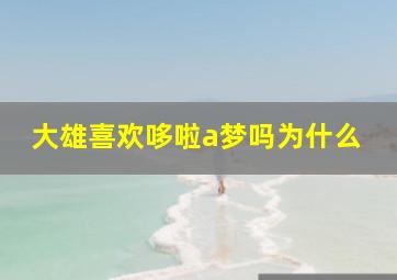 大雄喜欢哆啦a梦吗为什么