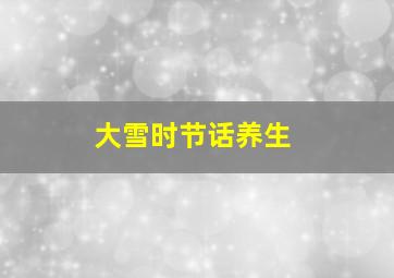 大雪时节话养生