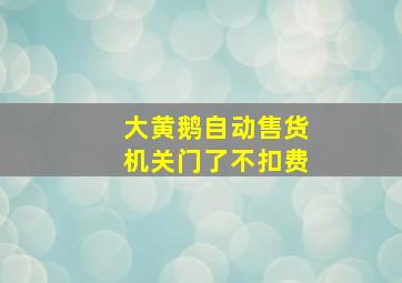 大黄鹅自动售货机关门了不扣费