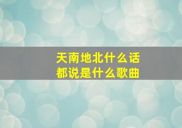 天南地北什么话都说是什么歌曲