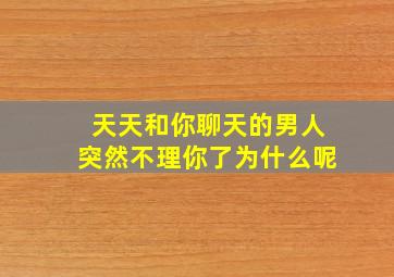 天天和你聊天的男人突然不理你了为什么呢