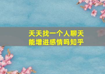 天天找一个人聊天能增进感情吗知乎