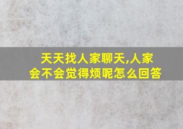 天天找人家聊天,人家会不会觉得烦呢怎么回答