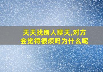 天天找别人聊天,对方会觉得很烦吗为什么呢