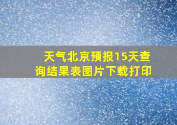 天气北京预报15天查询结果表图片下载打印