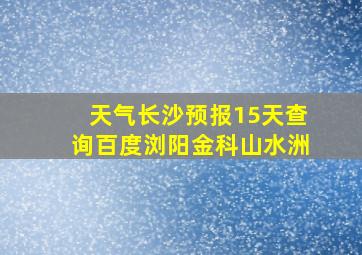 天气长沙预报15天查询百度浏阳金科山水洲