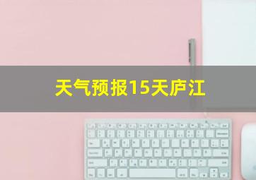 天气预报15天庐江