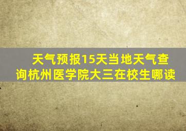 天气预报15天当地天气查询杭州医学院大三在校生哪读