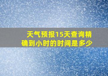 天气预报15天查询精确到小时的时间是多少